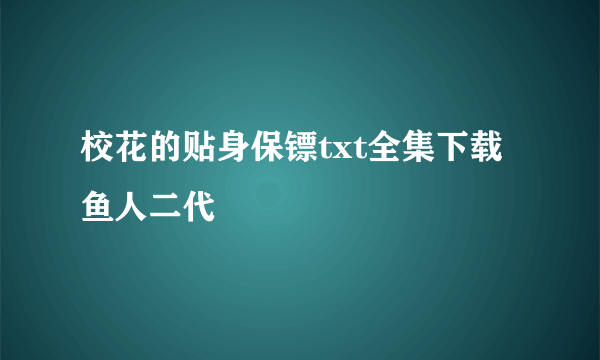 校花的贴身保镖txt全集下载 鱼人二代