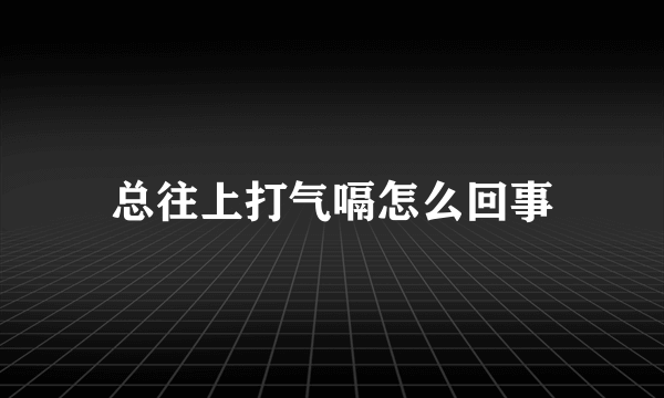 总往上打气嗝怎么回事