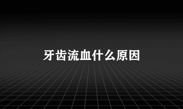 牙齿流血什么原因