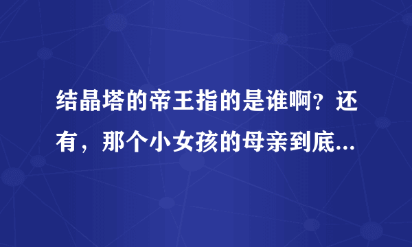 结晶塔的帝王指的是谁啊？还有，那个小女孩的母亲到底怎么了？