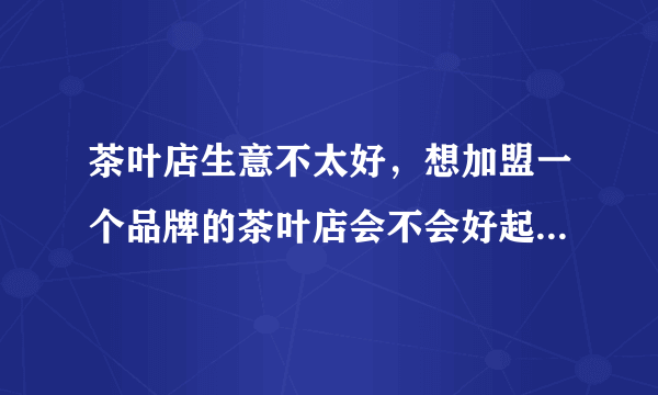 茶叶店生意不太好，想加盟一个品牌的茶叶店会不会好起来，加盟哪个好