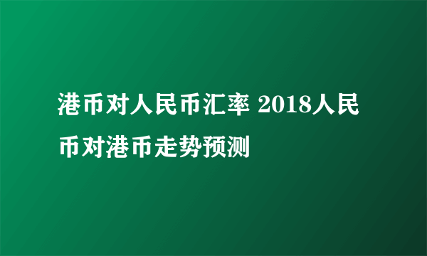 港币对人民币汇率 2018人民币对港币走势预测