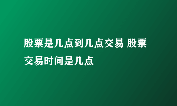 股票是几点到几点交易 股票交易时间是几点