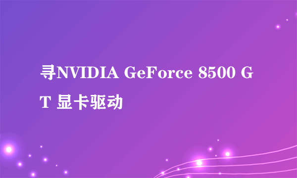 寻NVIDIA GeForce 8500 GT 显卡驱动