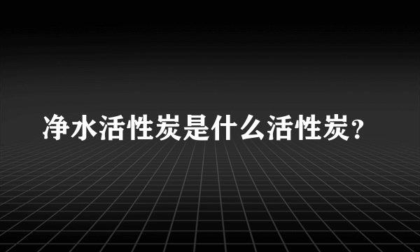 净水活性炭是什么活性炭？