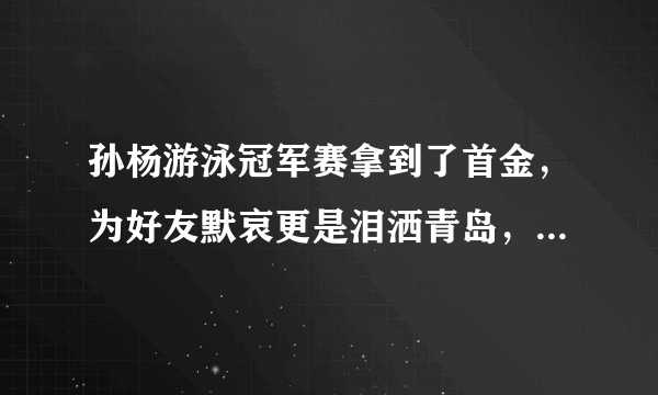 孙杨游泳冠军赛拿到了首金，为好友默哀更是泪洒青岛，你怎么评价这一行为？