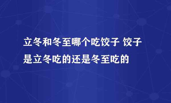 立冬和冬至哪个吃饺子 饺子是立冬吃的还是冬至吃的