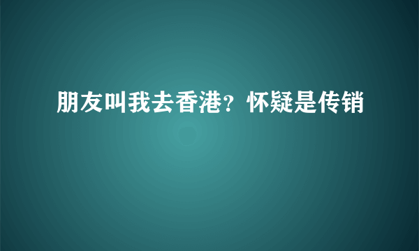 朋友叫我去香港？怀疑是传销