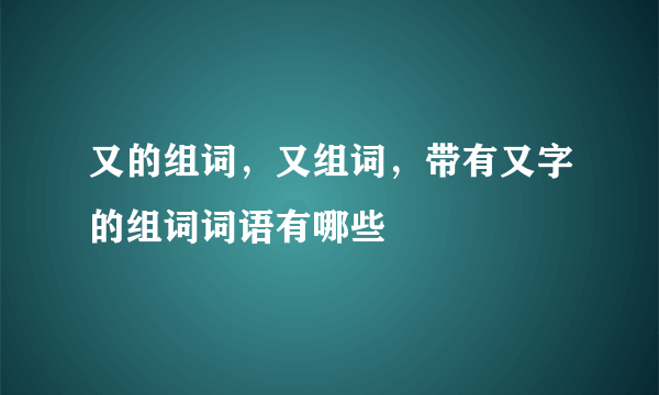 又的组词，又组词，带有又字的组词词语有哪些