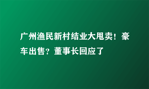 广州渔民新村结业大甩卖！豪车出售？董事长回应了