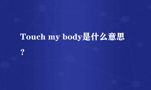 Touch my body是什么意思？