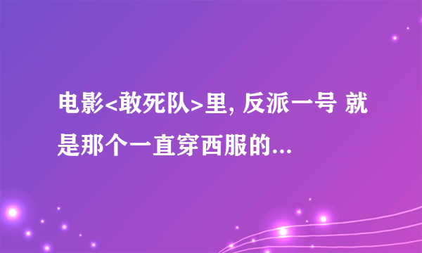 电影<敢死队>里, 反派一号 就是那个一直穿西服的 前特工, 看起来好面熟