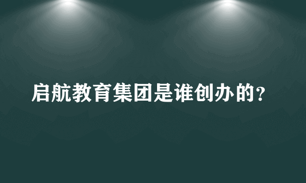 启航教育集团是谁创办的？