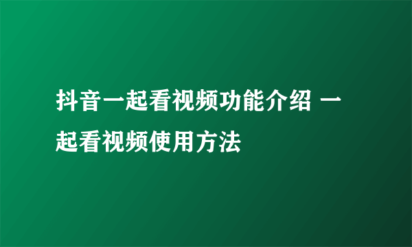 抖音一起看视频功能介绍 一起看视频使用方法