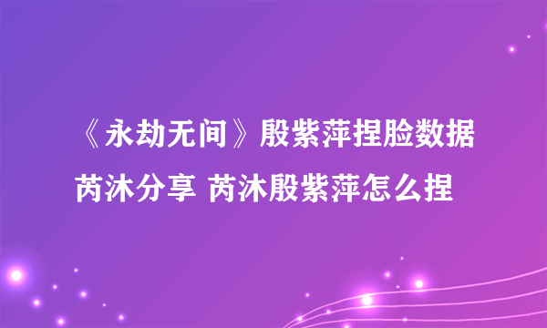 《永劫无间》殷紫萍捏脸数据芮沐分享 芮沐殷紫萍怎么捏