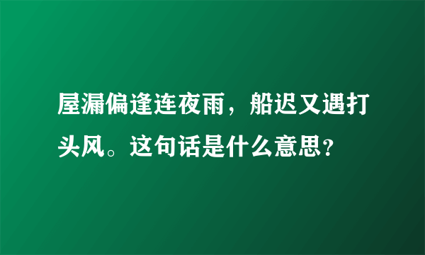 屋漏偏逢连夜雨，船迟又遇打头风。这句话是什么意思？