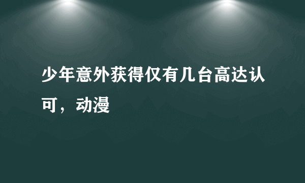 少年意外获得仅有几台高达认可，动漫