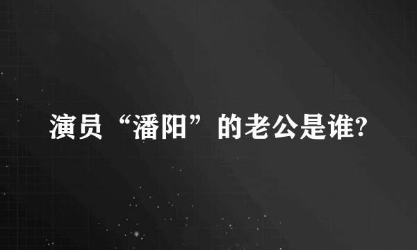 演员“潘阳”的老公是谁?