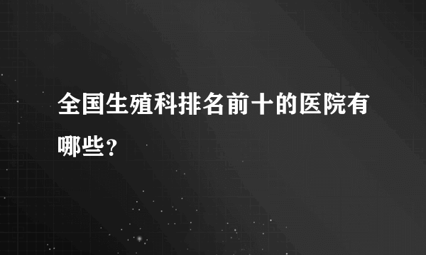 全国生殖科排名前十的医院有哪些？