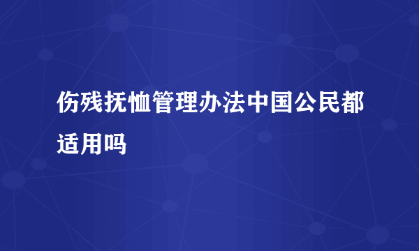 伤残抚恤管理办法中国公民都适用吗