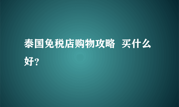 泰国免税店购物攻略  买什么好？