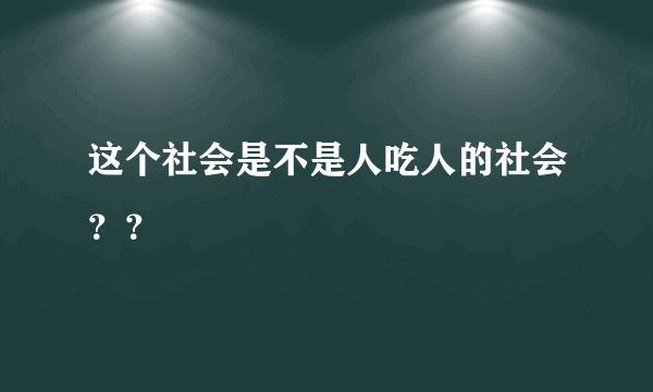 这个社会是不是人吃人的社会？？