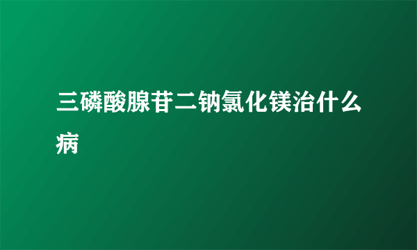 三磷酸腺苷二钠氯化镁治什么病