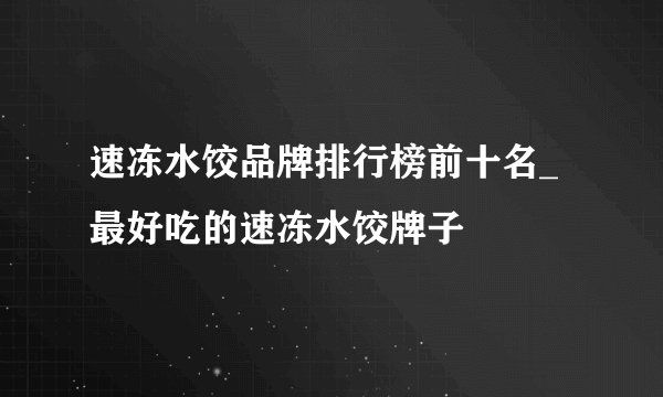 速冻水饺品牌排行榜前十名_最好吃的速冻水饺牌子
