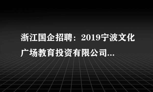 浙江国企招聘：2019宁波文化广场教育投资有限公司招聘1人公告