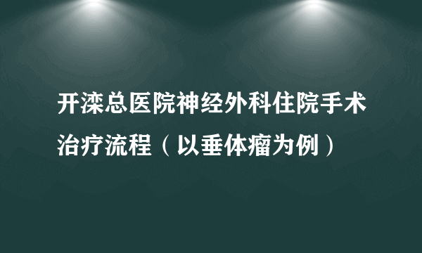 开滦总医院神经外科住院手术治疗流程（以垂体瘤为例）