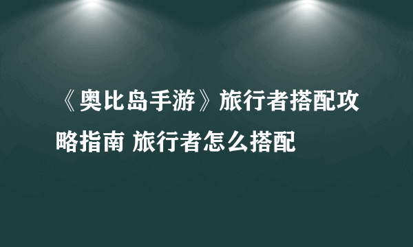 《奥比岛手游》旅行者搭配攻略指南 旅行者怎么搭配