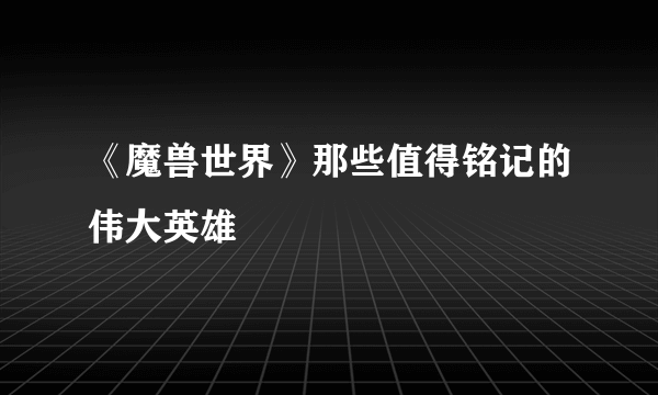 《魔兽世界》那些值得铭记的伟大英雄