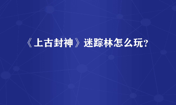 《上古封神》迷踪林怎么玩？