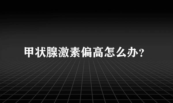 甲状腺激素偏高怎么办？