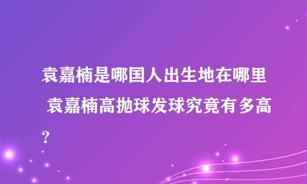 袁嘉楠是哪国人出生地在哪里 袁嘉楠高抛球发球究竟有多高？