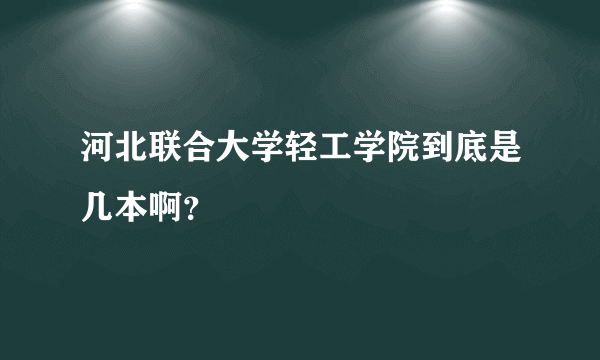 河北联合大学轻工学院到底是几本啊？