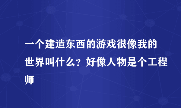 一个建造东西的游戏很像我的世界叫什么？好像人物是个工程师