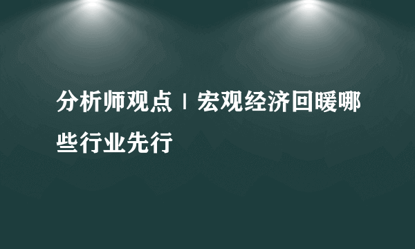 分析师观点｜宏观经济回暖哪些行业先行