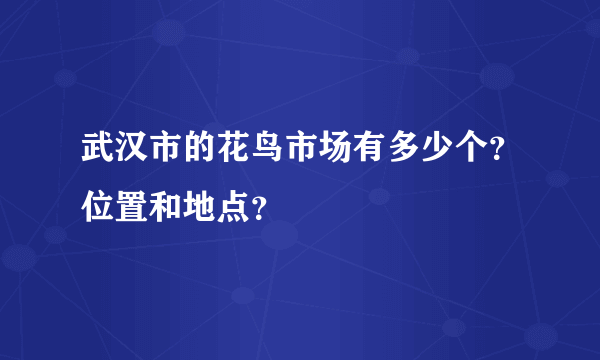 武汉市的花鸟市场有多少个？位置和地点？