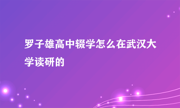 罗子雄高中辍学怎么在武汉大学读研的