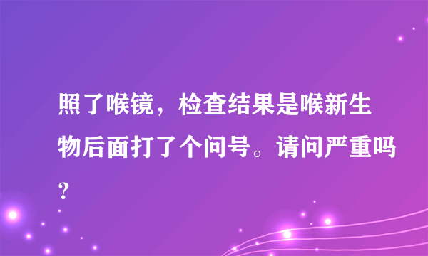 照了喉镜，检查结果是喉新生物后面打了个问号。请问严重吗？