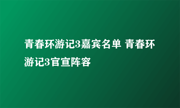 青春环游记3嘉宾名单 青春环游记3官宣阵容