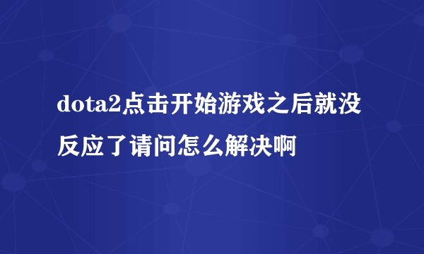 dota2点击开始游戏之后就没反应了请问怎么解决啊