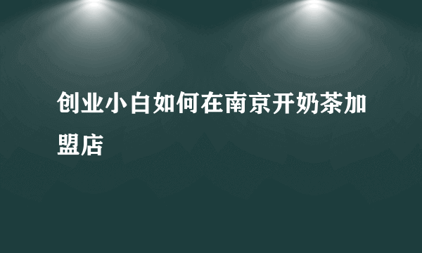 创业小白如何在南京开奶茶加盟店