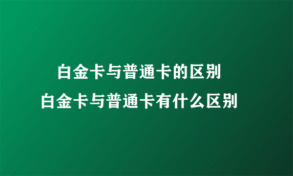 ​白金卡与普通卡的区别 ​白金卡与普通卡有什么区别