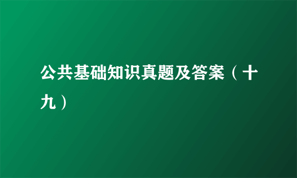 公共基础知识真题及答案（十九）