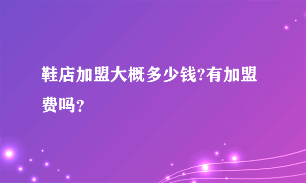 鞋店加盟大概多少钱?有加盟费吗？