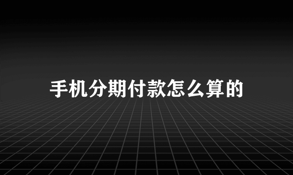 手机分期付款怎么算的