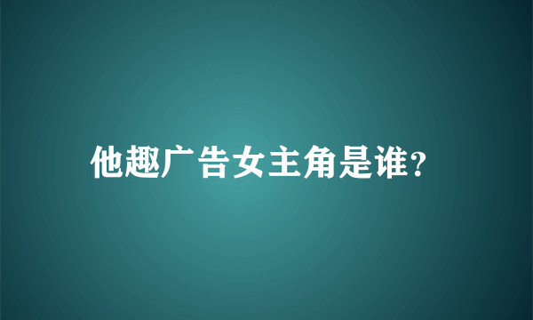 他趣广告女主角是谁？