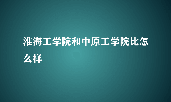 淮海工学院和中原工学院比怎么样